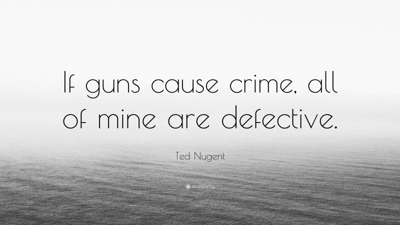 Ted Nugent Quote: “If guns cause crime, all of mine are defective.”