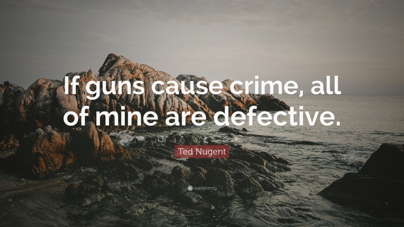 Ted Nugent Quote: “If guns cause crime, all of mine are defective.”