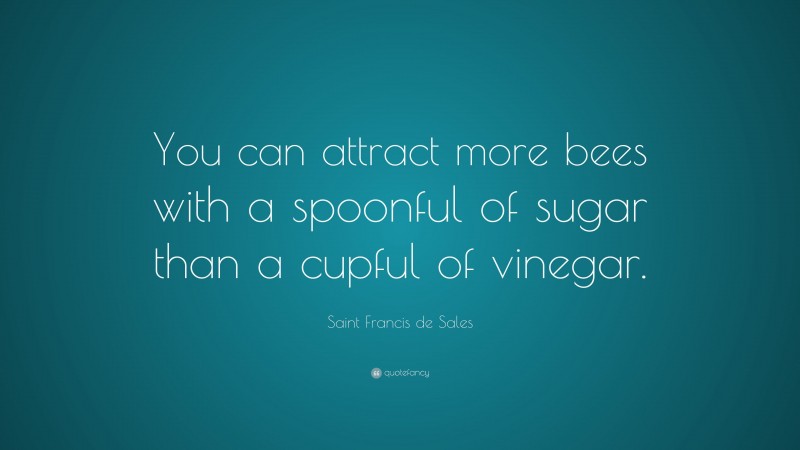 Saint Francis de Sales Quote: “You can attract more bees with a spoonful of sugar than a cupful of vinegar.”