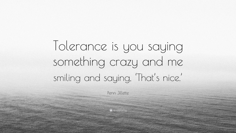 Penn Jillette Quote: “Tolerance is you saying something crazy and me smiling and saying, ‘That’s nice.’”