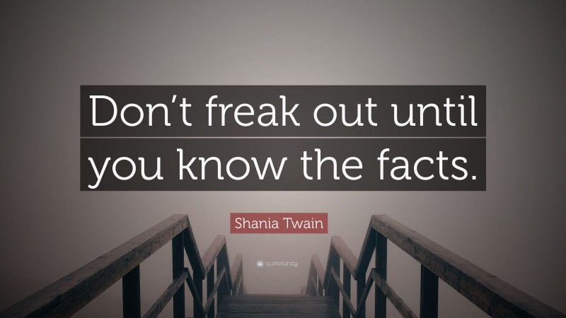 Shania Twain Quote: “Don’t freak out until you know the facts.”