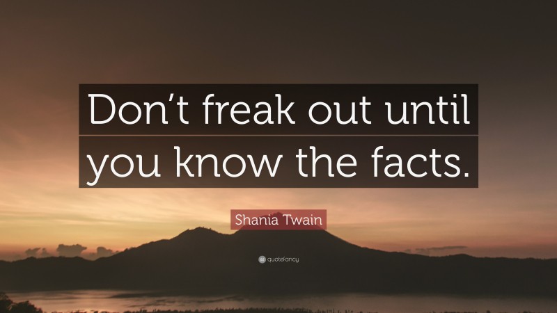 Shania Twain Quote: “Don’t freak out until you know the facts.”