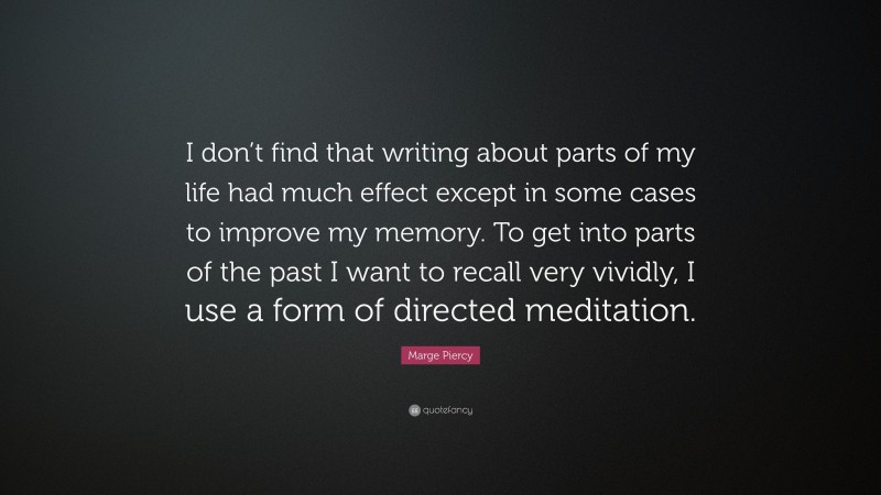 Marge Piercy Quote: “I don’t find that writing about parts of my life had much effect except in some cases to improve my memory. To get into parts of the past I want to recall very vividly, I use a form of directed meditation.”