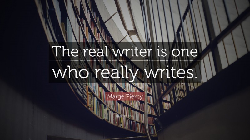 Marge Piercy Quote: “The real writer is one who really writes.”