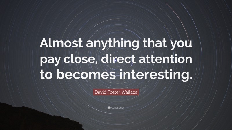 David Foster Wallace Quote: “Almost anything that you pay close, direct attention to becomes interesting.”