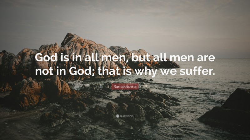 Ramakrishna Quote: “God is in all men, but all men are not in God; that is why we suffer.”