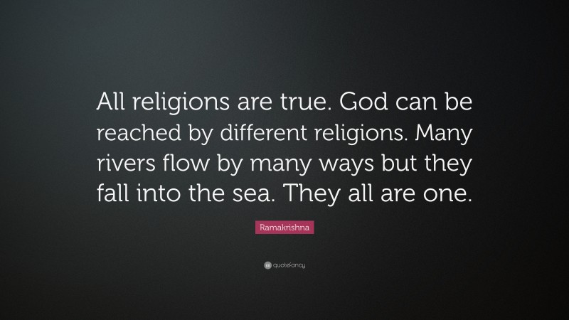 Ramakrishna Quote: “All religions are true. God can be reached by different religions. Many rivers flow by many ways but they fall into the sea. They all are one.”