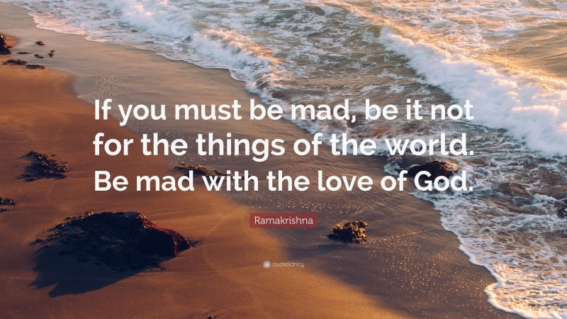 Ramakrishna Quote: “If you must be mad, be it not for the things of the world. Be mad with the love of God.”