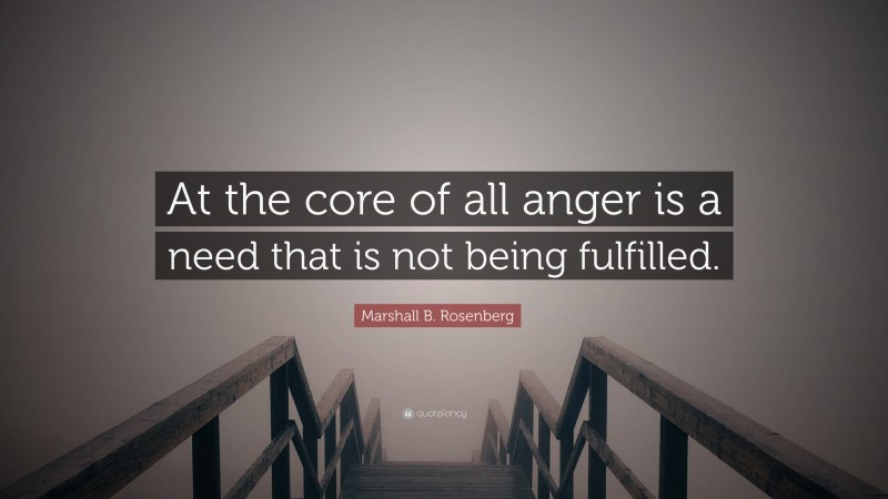 Marshall B. Rosenberg Quote: “At the core of all anger is a need that is not being fulfilled.”