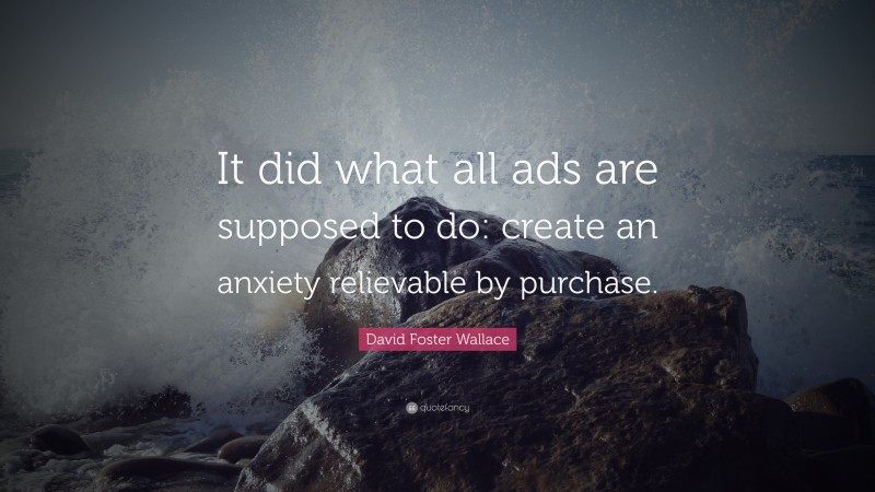 David Foster Wallace Quote: “It did what all ads are supposed to do: create an anxiety relievable by purchase.”