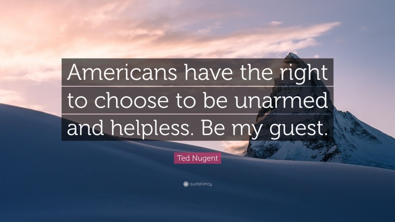 Ted Nugent Quote: “Americans have the right to choose to be unarmed and helpless. Be my guest.”
