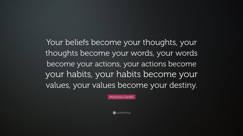 Mahatma Gandhi Quote: “Your beliefs become your thoughts,  your thoughts become your words,  your words become your actions,  your actions become your habits,  your habits become your values,  your values become your destiny.”