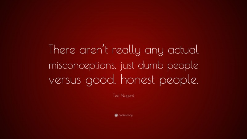 Ted Nugent Quote: “There aren’t really any actual misconceptions, just dumb people versus good, honest people.”