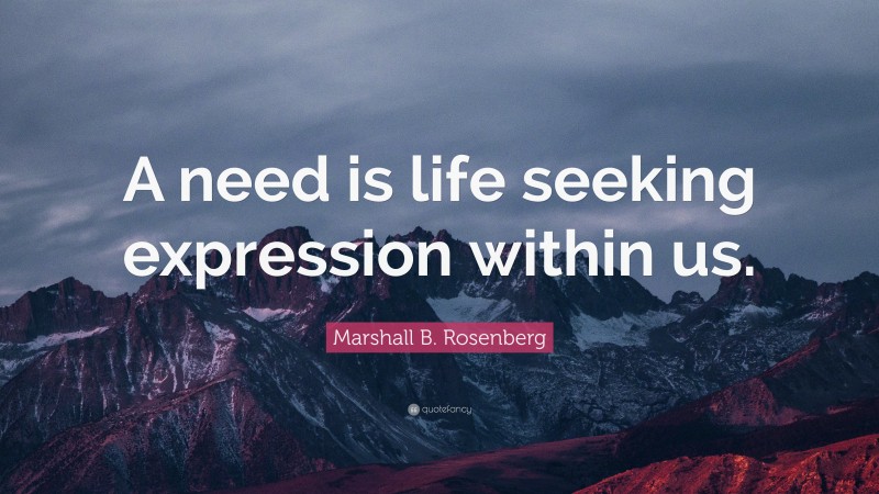 Marshall B. Rosenberg Quote: “A need is life seeking expression within us.”