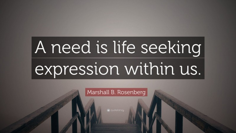 Marshall B. Rosenberg Quote: “A need is life seeking expression within us.”