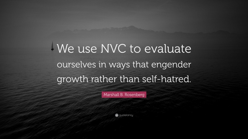 Marshall B. Rosenberg Quote: “We use NVC to evaluate ourselves in ways that engender growth rather than self-hatred.”