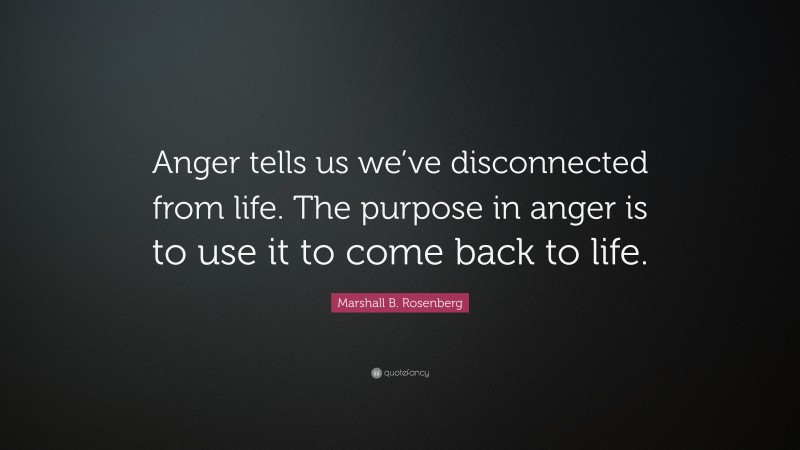 Marshall B. Rosenberg Quote: “Anger tells us we’ve disconnected from life. The purpose in anger is to use it to come back to life.”