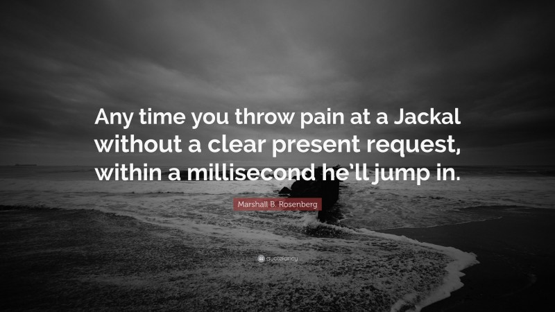 Marshall B. Rosenberg Quote: “Any time you throw pain at a Jackal without a clear present request, within a millisecond he’ll jump in.”
