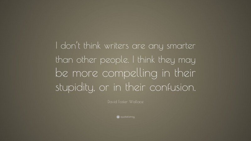 David Foster Wallace Quote: “I don’t think writers are any smarter than other people. I think they may be more compelling in their stupidity, or in their confusion.”