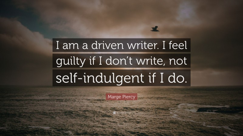 Marge Piercy Quote: “I am a driven writer. I feel guilty if I don’t write, not self-indulgent if I do.”