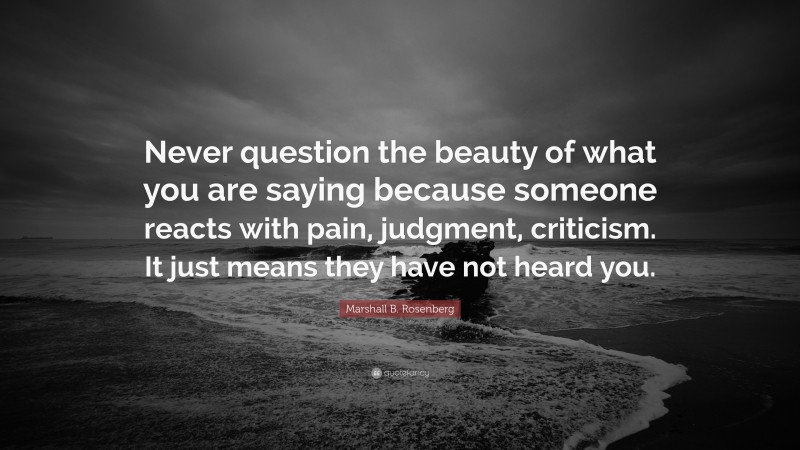 Marshall B. Rosenberg Quote: “Never question the beauty of what you are saying because someone reacts with pain, judgment, criticism. It just means they have not heard you.”