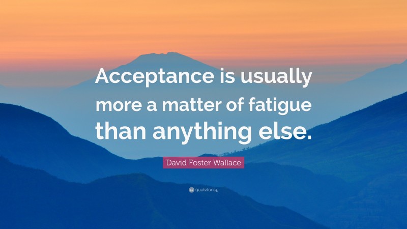 David Foster Wallace Quote: “Acceptance is usually more a matter of fatigue than anything else.”