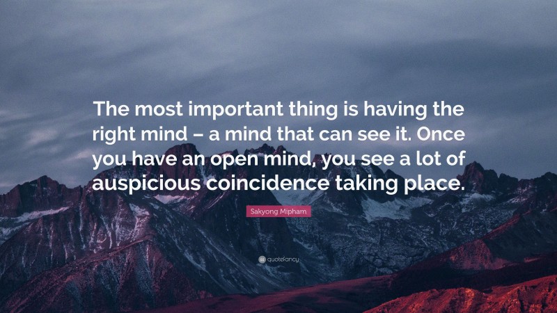 Sakyong Mipham Quote: “The most important thing is having the right mind – a mind that can see it. Once you have an open mind, you see a lot of auspicious coincidence taking place.”