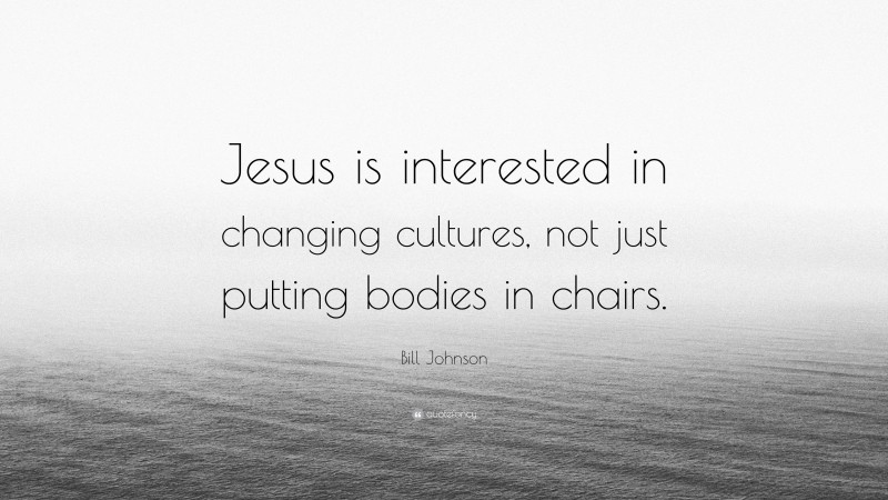Bill Johnson Quote: “Jesus is interested in changing cultures, not just putting bodies in chairs.”