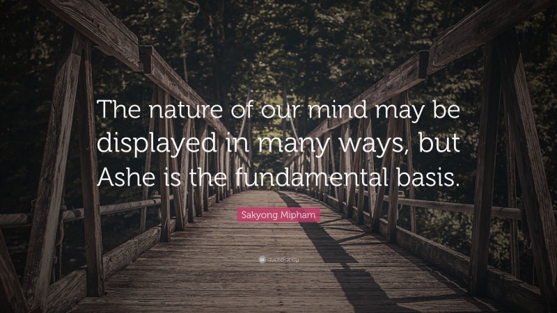 Sakyong Mipham Quote: “The nature of our mind may be displayed in many ways, but Ashe is the fundamental basis.”