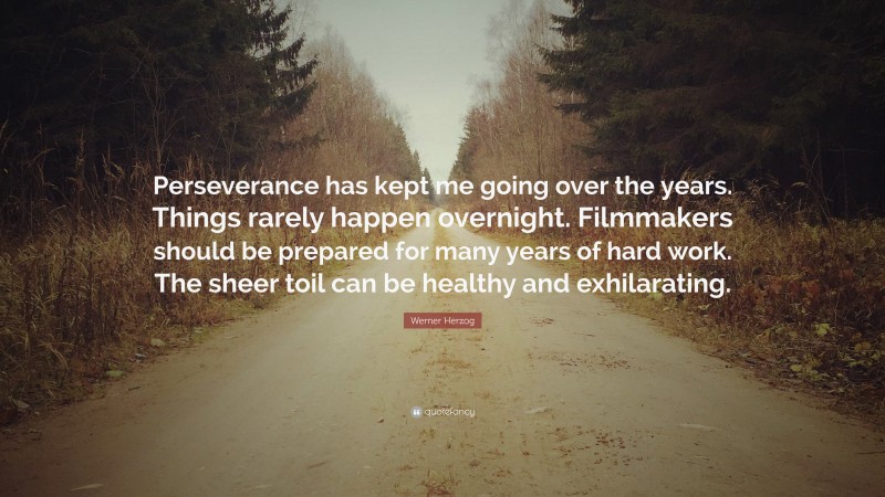 Werner Herzog Quote: “Perseverance has kept me going over the years. Things rarely happen overnight. Filmmakers should be prepared for many years of hard work. The sheer toil can be healthy and exhilarating.”