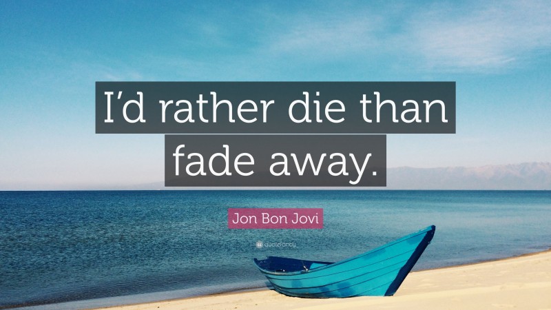Jon Bon Jovi Quote: “I’d rather die than fade away.”