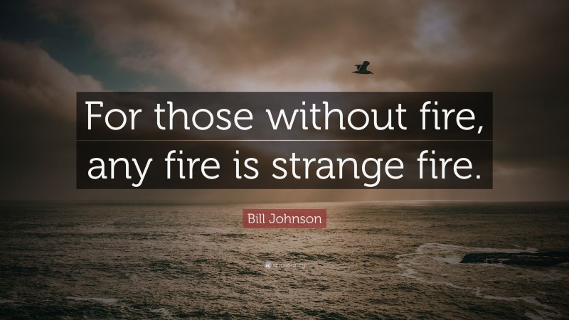 Bill Johnson Quote: “For those without fire, any fire is strange fire.”