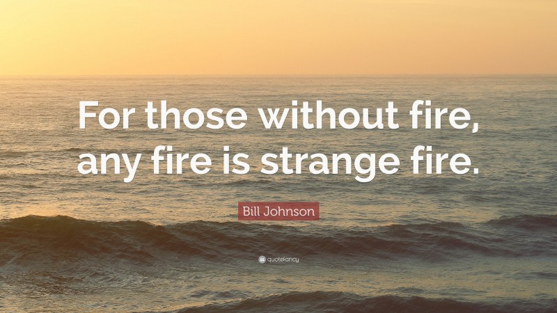 Bill Johnson Quote: “For those without fire, any fire is strange fire.”