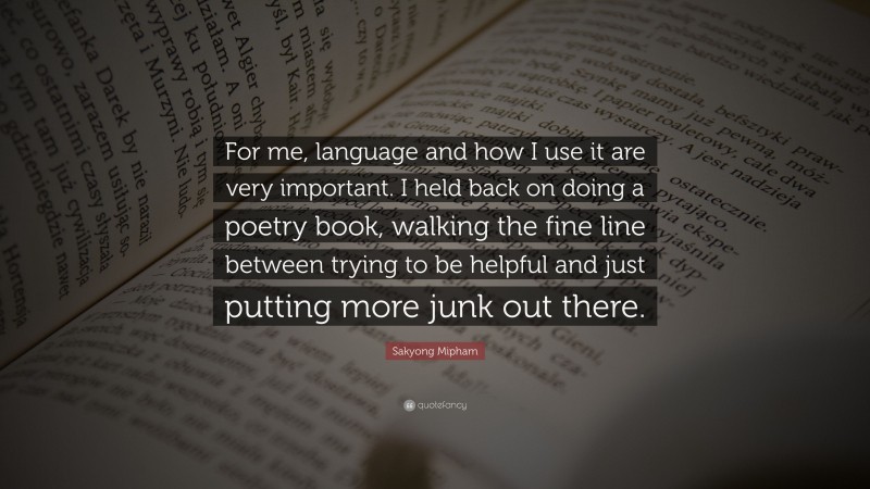 Sakyong Mipham Quote: “For me, language and how I use it are very important. I held back on doing a poetry book, walking the fine line between trying to be helpful and just putting more junk out there.”