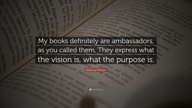 Sakyong Mipham Quote: “My books definitely are ambassadors, as you called them. They express what the vision is, what the purpose is.”