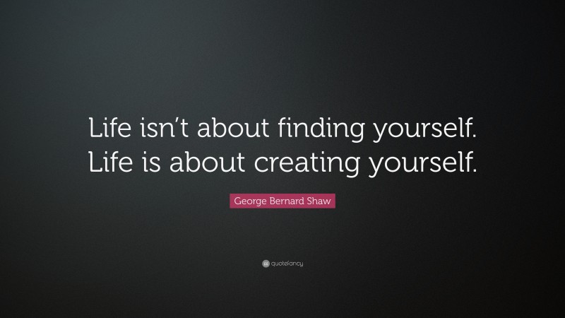 George Bernard Shaw Quote: “Life isn’t about finding yourself. Life is about creating yourself.”