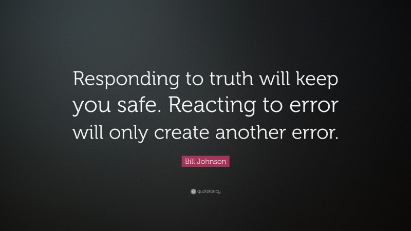 Bill Johnson Quote: “Responding to truth will keep you safe. Reacting to error will only create another error.”