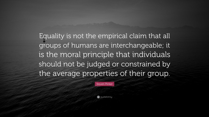 Steven Pinker Quote: “Equality is not the empirical claim that all groups of humans are interchangeable; it is the moral principle that individuals should not be judged or constrained by the average properties of their group.”