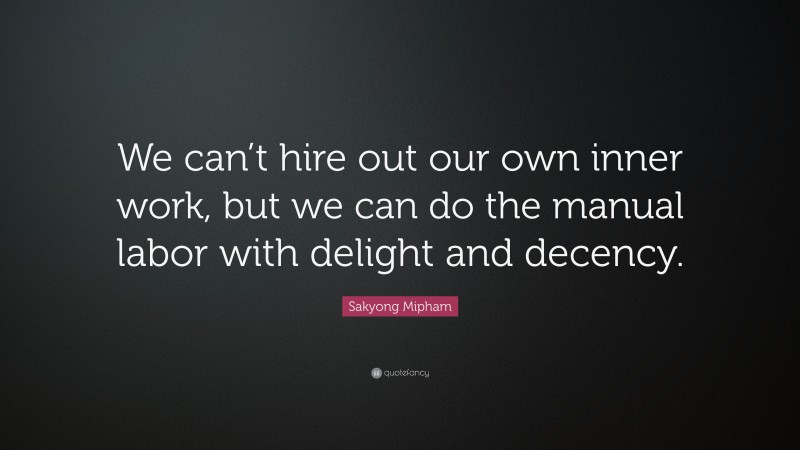 Sakyong Mipham Quote: “We can’t hire out our own inner work, but we can do the manual labor with delight and decency.”