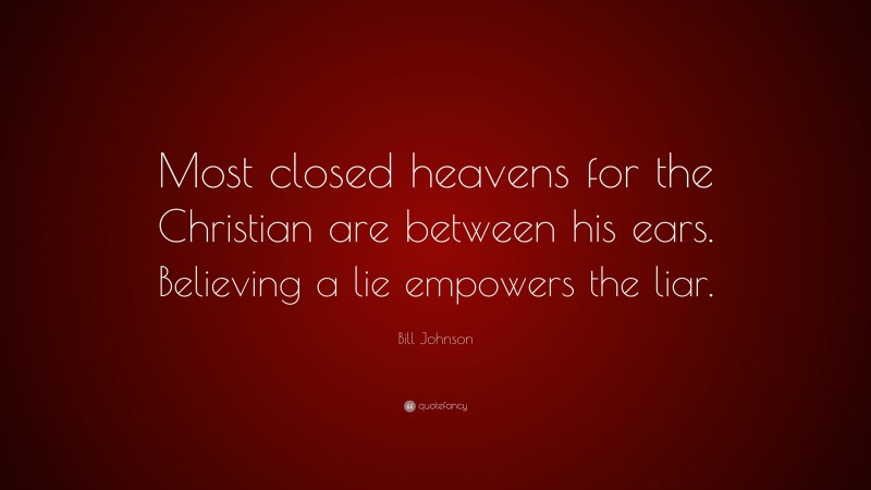 Bill Johnson Quote: “Most closed heavens for the Christian are between his ears. Believing a lie empowers the liar.”