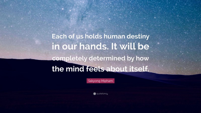 Sakyong Mipham Quote: “Each of us holds human destiny in our hands. It will be completely determined by how the mind feels about itself.”