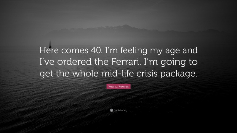 Keanu Reeves Quote: “Here comes 40. I’m feeling my age and I’ve ordered the Ferrari. I’m going to get the whole mid-life crisis package.”