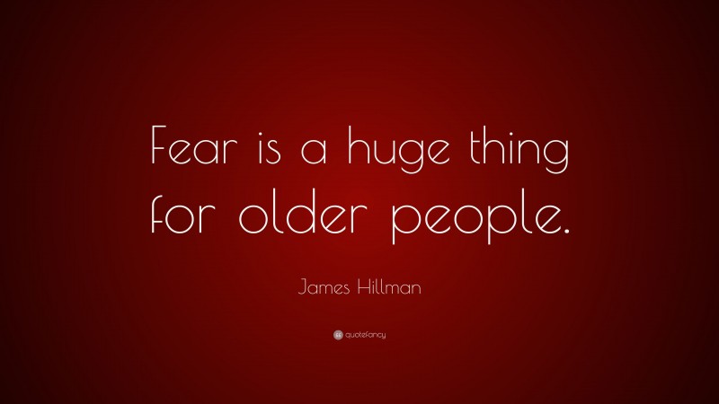 James Hillman Quote: “Fear is a huge thing for older people.”
