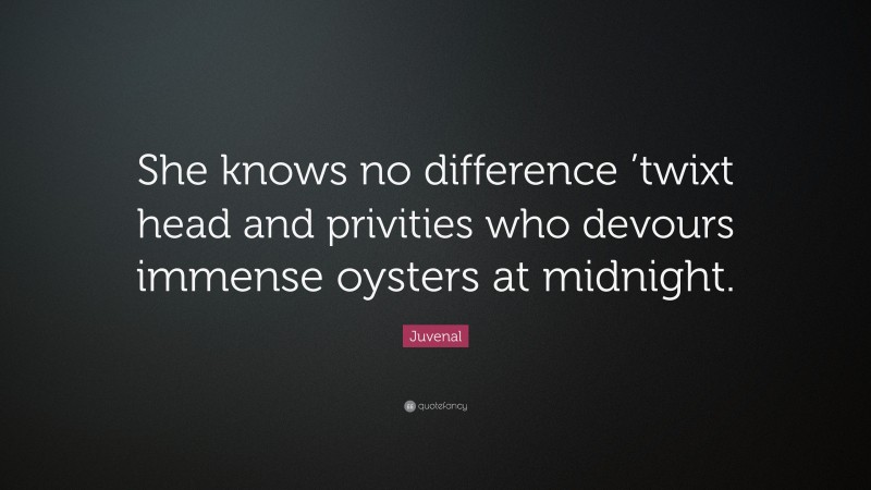 Juvenal Quote: “She knows no difference ’twixt head and privities who devours immense oysters at midnight.”