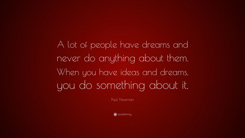 Paul Newman Quote: “A lot of people have dreams and never do anything about them. When you have ideas and dreams, you do something about it.”