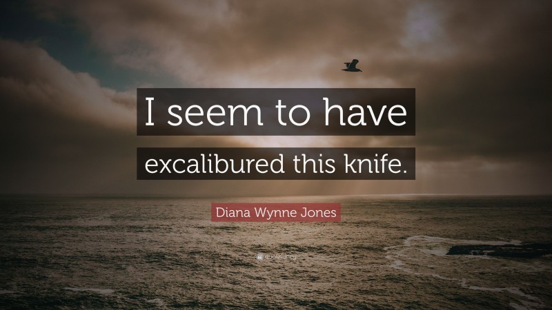 Diana Wynne Jones Quote: “I seem to have excalibured this knife.”