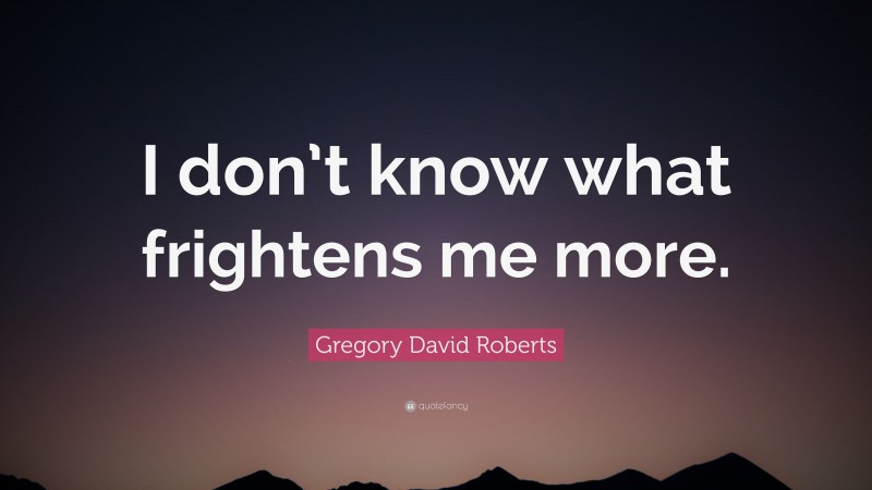Gregory David Roberts Quote: “I don’t know what frightens me more.”