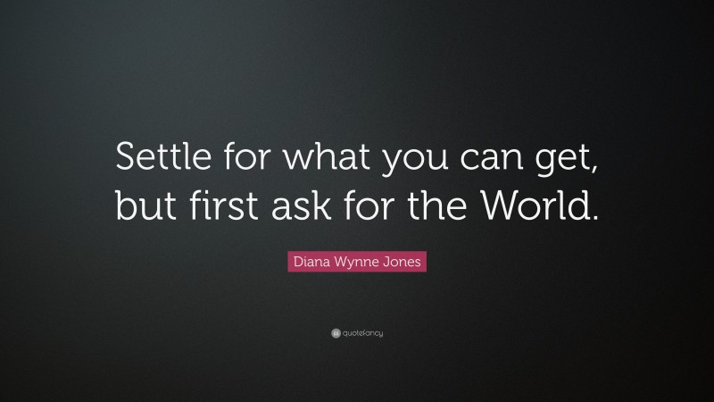 Diana Wynne Jones Quote: “Settle for what you can get, but first ask for the World.”