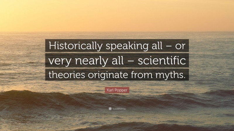 Karl Popper Quote: “Historically speaking all – or very nearly all – scientific theories originate from myths.”