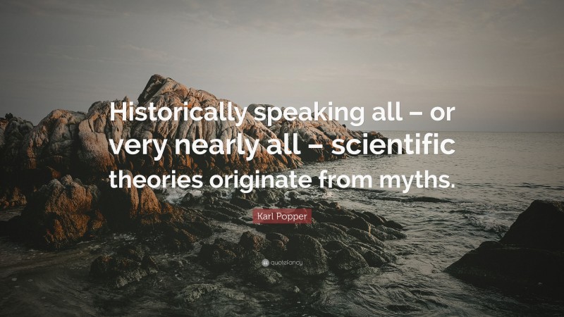 Karl Popper Quote: “Historically speaking all – or very nearly all – scientific theories originate from myths.”